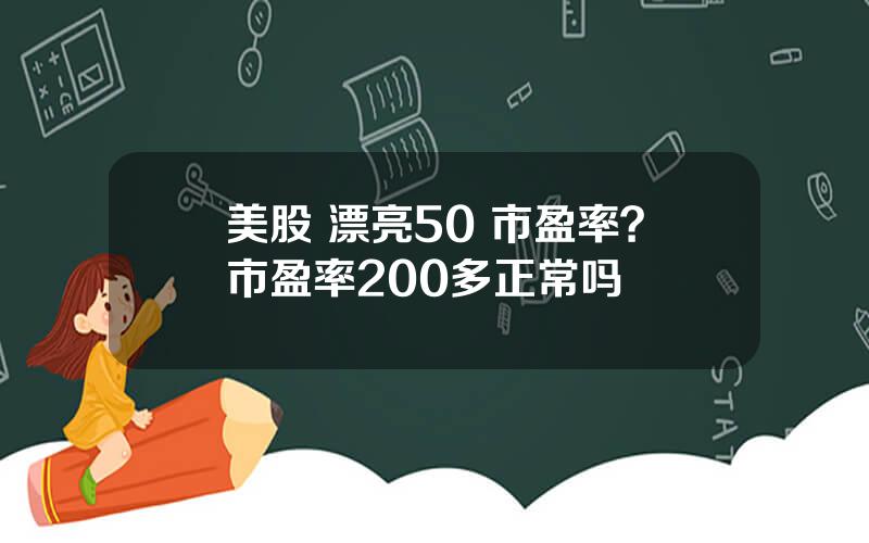 美股 漂亮50 市盈率？市盈率200多正常吗